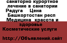санаторно-курортное лечение в санатории Радуга  › Цена ­ 1 350 - Башкортостан респ. Медицина, красота и здоровье » Косметические услуги   